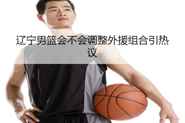 辽宁男篮会不会调整外援组合引热议